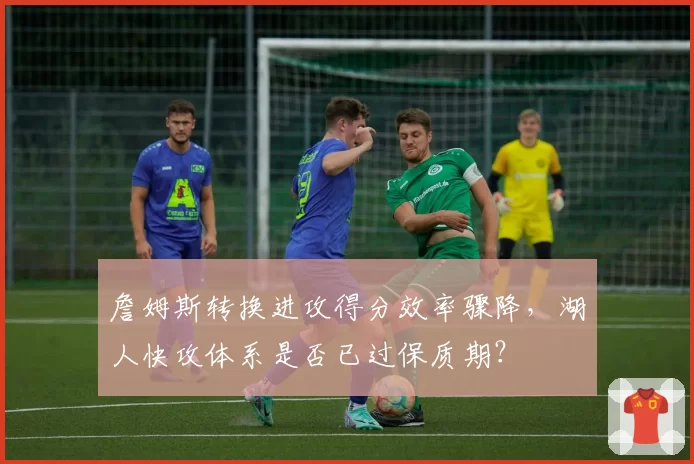 詹姆斯转换进攻得分效率骤降,湖人快攻体系是否已过保质期?