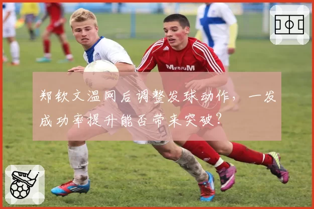 郑钦文温网后调整发球动作,一发成功率提升能否带来突破?