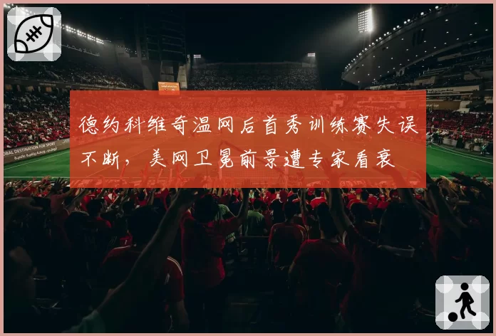 德约科维奇温网后首秀训练赛失误不断,美网卫冕前景遭专家看衰