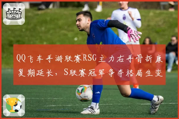QQ飞车手游联赛RSG主力右手骨折康复期延长,S联赛冠军争夺格局生变?
