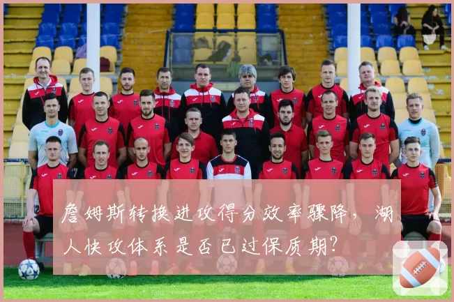 詹姆斯转换进攻得分效率骤降,湖人快攻体系是否已过保质期?