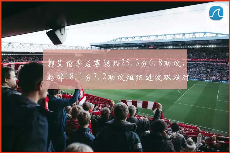 郭艾伦季后赛场均25.3分6.8助攻,赵睿18.1分7.2助攻组织进攻双核对比
