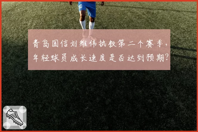 青岛国信刘维伟执教第二个赛季，年轻球员成长速度是否达到预期？
