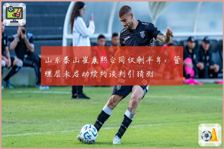 山东泰山崔康熙合同仅剩半年,管理层未启动续约谈判引猜测