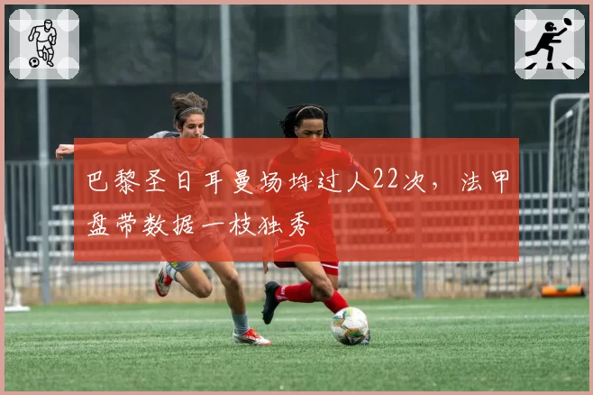 巴黎圣日耳曼场均过人22次,法甲盘带数据一枝独秀