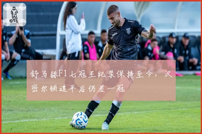 舒马赫F1七冠王纪录保持至今,汉密尔顿追平后仍差一冠
