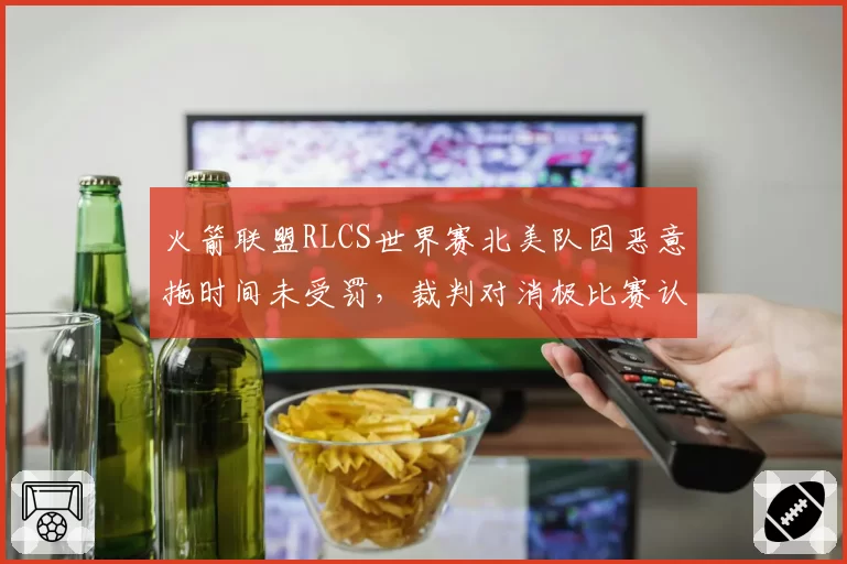 火箭联盟RLCS世界赛北美队因恶意拖时间未受罚,裁判对消极比赛认定尺度成隐患