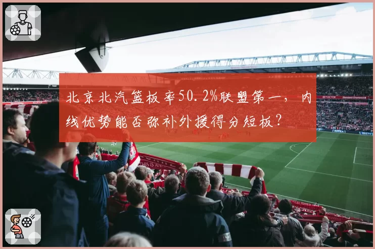 北京北汽篮板率50.2%联盟第一,内线优势能否弥补外援得分短板?