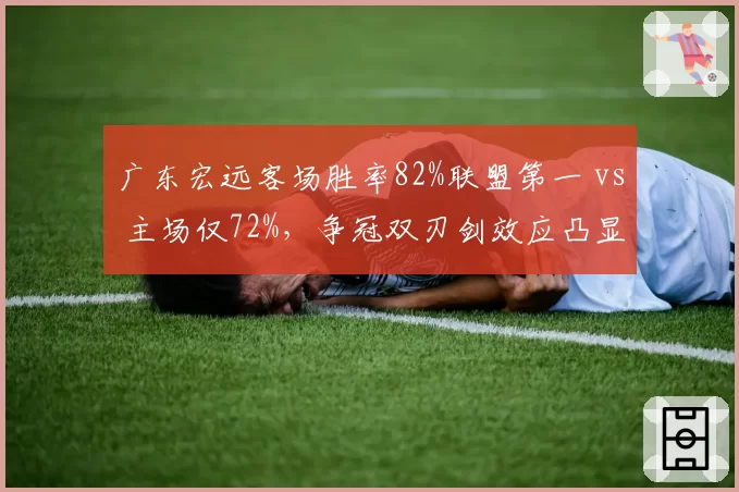 广东宏远客场胜率82%联盟第一 vs 主场仅72%,争冠双刃剑效应凸显