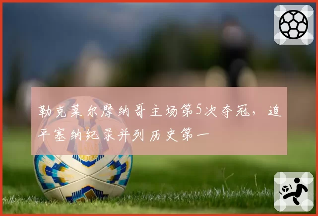 勒克莱尔摩纳哥主场第5次夺冠,追平塞纳纪录并列历史第一