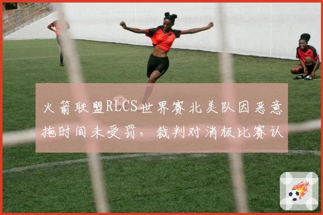 火箭联盟RLCS世界赛北美队因恶意拖时间未受罚,裁判对消极比赛认定尺度成隐患