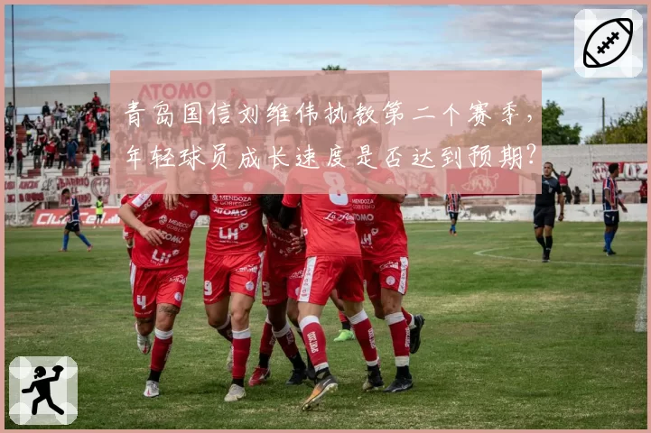青岛国信刘维伟执教第二个赛季，年轻球员成长速度是否达到预期？