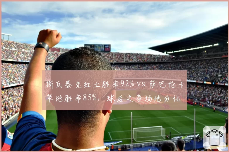 斯瓦泰克红土胜率92% vs 萨巴伦卡草地胜率85%,球后之争场地分化