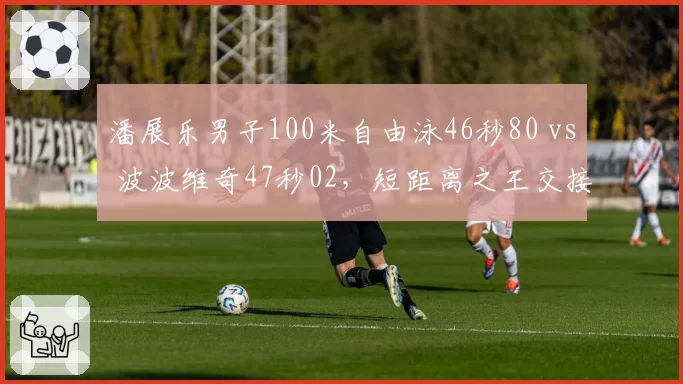 潘展乐男子100米自由泳46秒80 vs 波波维奇47秒02,短距离之王交接信号明确