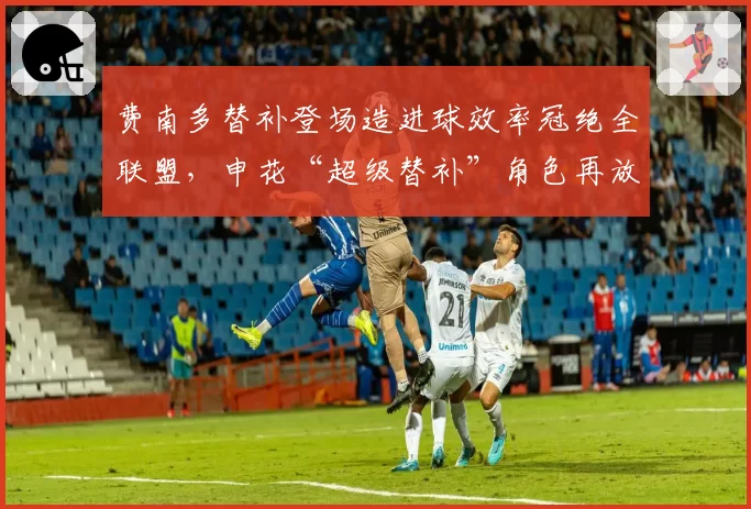 费南多替补登场造进球效率冠绝全联盟,申花“超级替补”角色再放大__br_