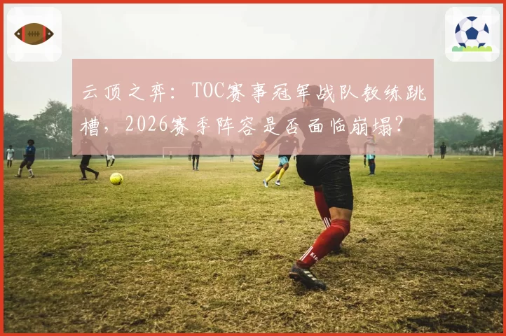 云顶之弈:TOC赛事冠军战队教练跳槽,2026赛季阵容是否面临崩塌?