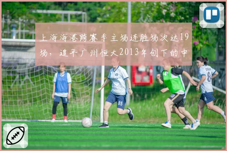 上海海港跨赛季主场连胜场次达19场,追平广州恒大2013年创下的中超纪录__br_