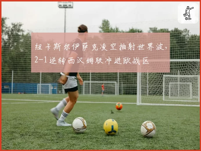 纽卡斯尔伊萨克凌空抽射世界波,2-1逆转西汉姆联冲进欧战区