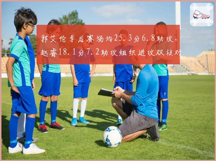 郭艾伦季后赛场均25.3分6.8助攻,赵睿18.1分7.2助攻组织进攻双核对比
