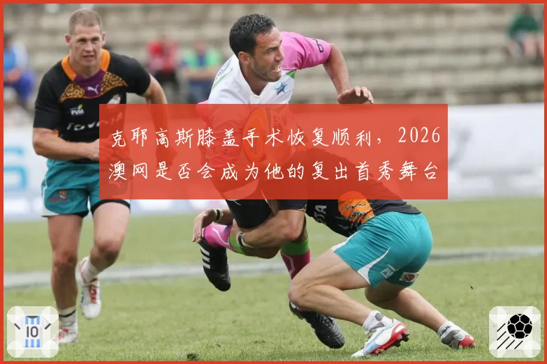 克耶高斯膝盖手术恢复顺利,2026澳网是否会成为他的复出首秀舞台?