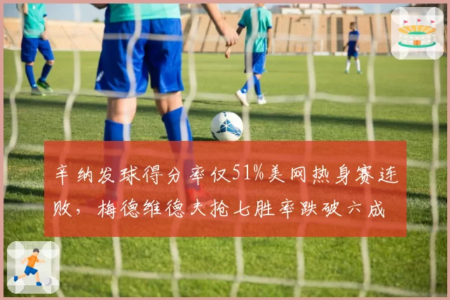 辛纳发球得分率仅51%美网热身赛连败,梅德维德夫抢七胜率跌破六成关键分吃紧