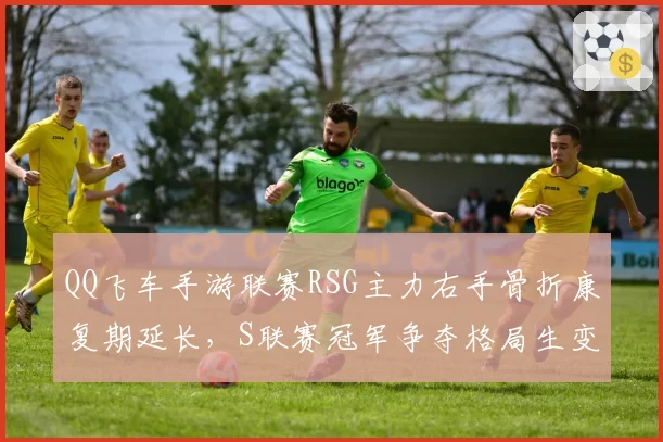 QQ飞车手游联赛RSG主力右手骨折康复期延长,S联赛冠军争夺格局生变?
