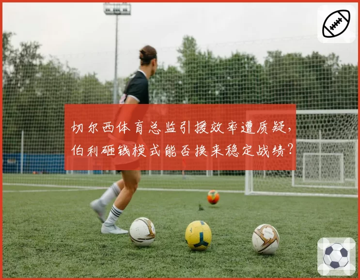 切尔西体育总监引援效率遭质疑,伯利砸钱模式能否换来稳定战绩?