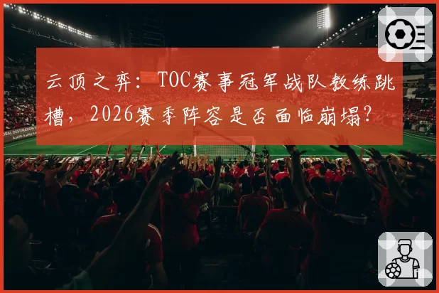 云顶之弈:TOC赛事冠军战队教练跳槽,2026赛季阵容是否面临崩塌?