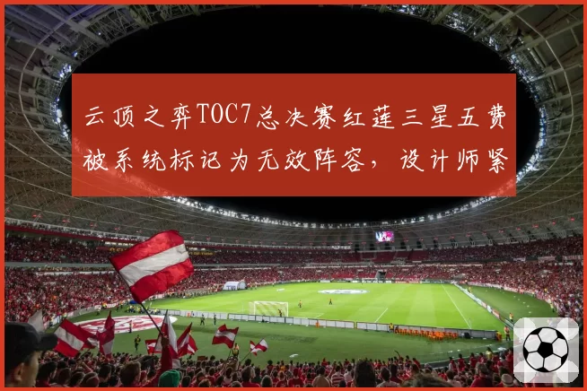 云顶之弈TOC7总决赛红莲三星五费被系统标记为无效阵容,设计师紧急发推承认Bug但拒绝重赛
