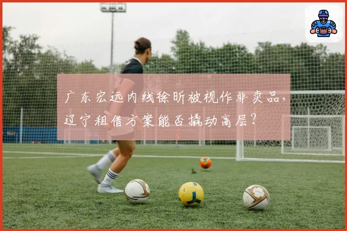 广东宏远内线徐昕被视作非卖品,辽宁租借方案能否撬动高层?
