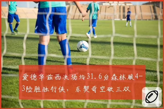 爱德华兹西决场均31.6分森林狼4-3险胜独行侠,东契奇空砍三双