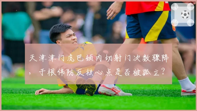 天津津门虎巴顿内切射门次数骤降，于根伟防反核心点是否被孤立？