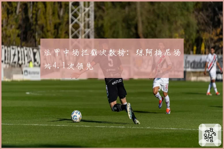 法甲中场拦截次数榜：琼阿梅尼场均4.1次领先