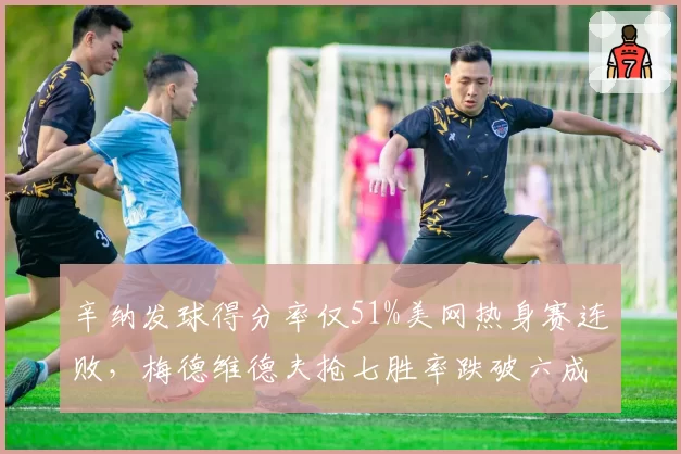 辛纳发球得分率仅51%美网热身赛连败,梅德维德夫抢七胜率跌破六成关键分吃紧