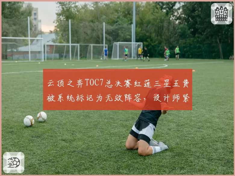 云顶之弈TOC7总决赛红莲三星五费被系统标记为无效阵容,设计师紧急发推承认Bug但拒绝重赛