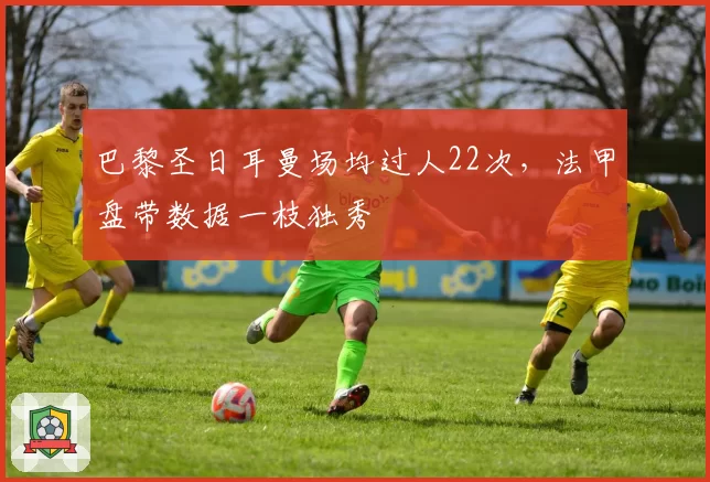 巴黎圣日耳曼场均过人22次,法甲盘带数据一枝独秀