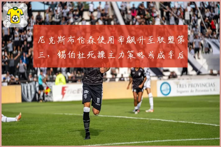 尼克斯布伦森使用率飙升至联盟第三,锡伯杜死操主力策略或成季后赛隐患