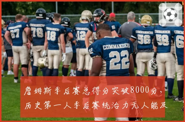 詹姆斯季后赛总得分突破8000分,历史第一人季后赛统治力无人能及?