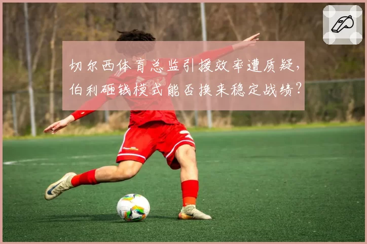 切尔西体育总监引援效率遭质疑,伯利砸钱模式能否换来稳定战绩?