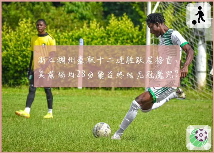浙江稠州豪取十二连胜跃居榜首，吴前场均28分能否终结无冠魔咒？
