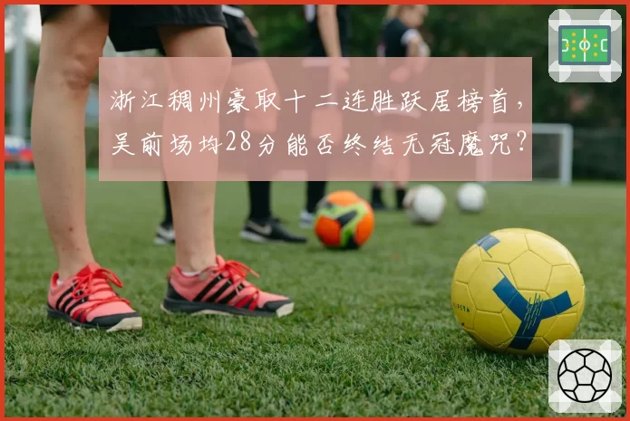 浙江稠州豪取十二连胜跃居榜首，吴前场均28分能否终结无冠魔咒？