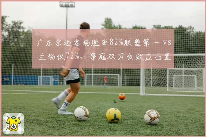 广东宏远客场胜率82%联盟第一 vs 主场仅72%,争冠双刃剑效应凸显