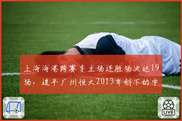上海海港跨赛季主场连胜场次达19场,追平广州恒大2013年创下的中超纪录__br_