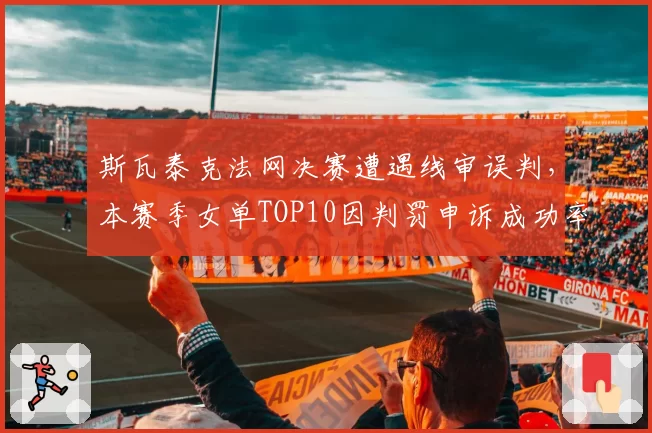 斯瓦泰克法网决赛遭遇线审误判,本赛季女单TOP10因判罚申诉成功率仅43%