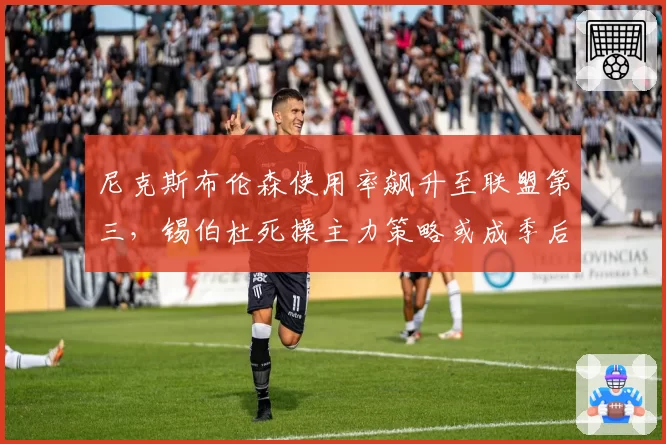 尼克斯布伦森使用率飙升至联盟第三,锡伯杜死操主力策略或成季后赛隐患