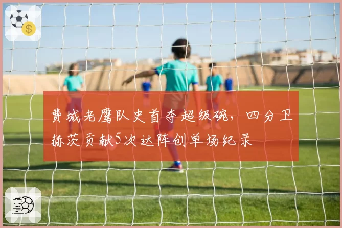 费城老鹰队史首夺超级碗，四分卫赫茨贡献5次达阵创单场纪录