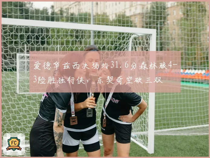 爱德华兹西决场均31.6分森林狼4-3险胜独行侠,东契奇空砍三双