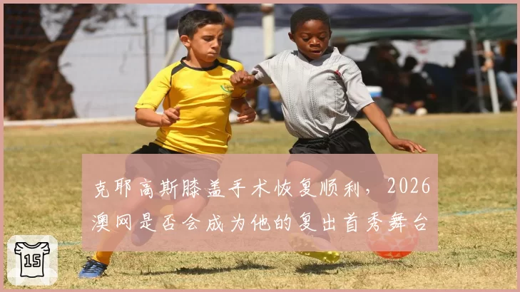 克耶高斯膝盖手术恢复顺利,2026澳网是否会成为他的复出首秀舞台?