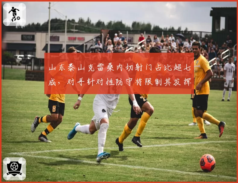 山东泰山克雷桑内切射门占比超七成,对手针对性防守将限制其发挥