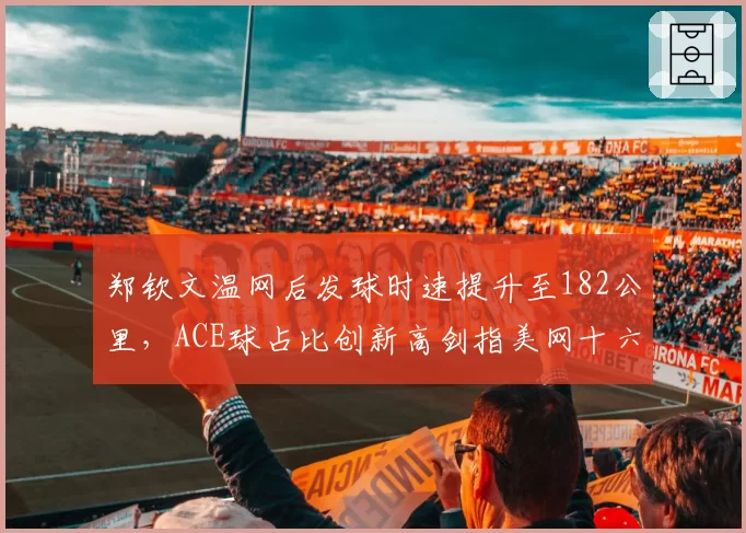 郑钦文温网后发球时速提升至182公里,ACE球占比创新高剑指美网十六强